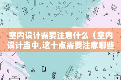 室内设计需要注意什么（室内设计当中,这十点需要注意哪些事项呢）