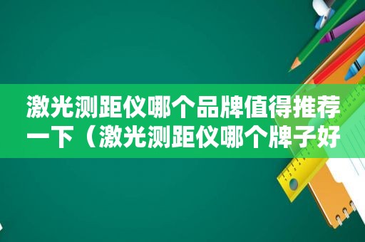 激光测距仪哪个品牌值得推荐一下（激光测距仪哪个牌子好用）