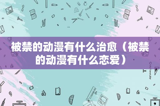 被禁的动漫有什么治愈（被禁的动漫有什么恋爱）