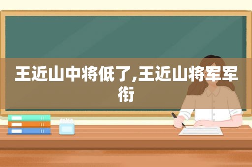 王近山中将低了,王近山将军军衔