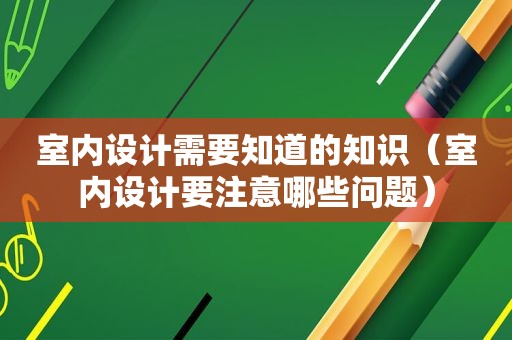 室内设计需要知道的知识（室内设计要注意哪些问题）