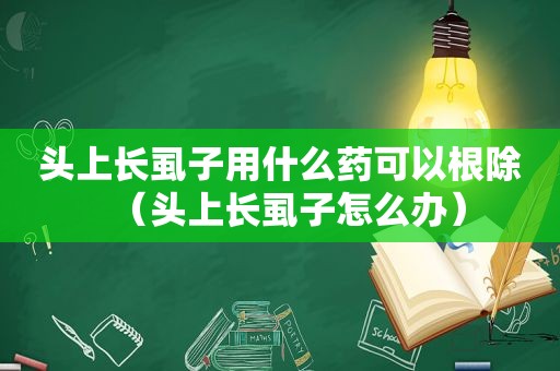 头上长虱子用什么药可以根除（头上长虱子怎么办）