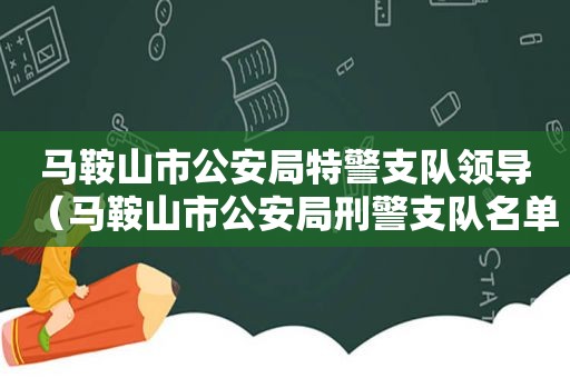 马鞍山市公安局特警支队领导（马鞍山市公安局刑警支队名单）