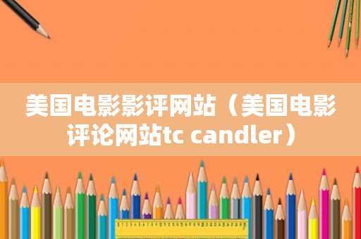 美国电影影评网站（美国电影评论网站tc candler）