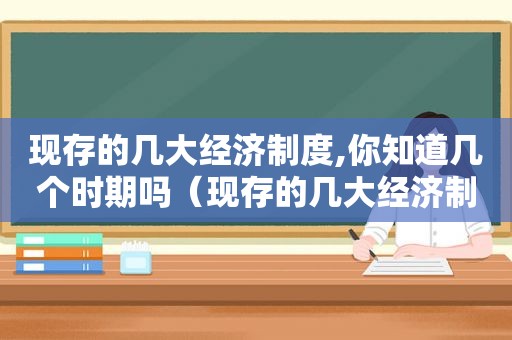 现存的几大经济制度,你知道几个时期吗（现存的几大经济制度,你知道几个时期的时间）