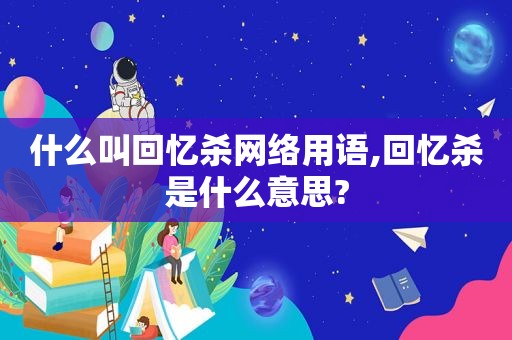 什么叫回忆杀网络用语,回忆杀是什么意思?