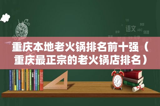 重庆本地老火锅排名前十强（重庆最正宗的老火锅店排名）