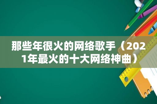 那些年很火的网络歌手（2021年最火的十大网络神曲）