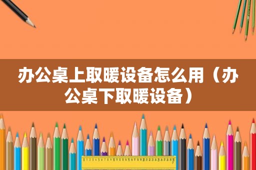 办公桌上取暖设备怎么用（办公桌下取暖设备）