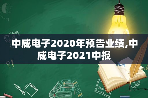 中威电子2020年预告业绩,中威电子2021中报