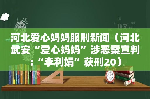 河北爱心妈妈服刑新闻（河北武安“爱心妈妈”涉恶案宣判:“李利娟”获刑20）