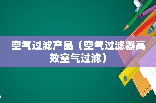 空气过滤产品（空气过滤器高效空气过滤）