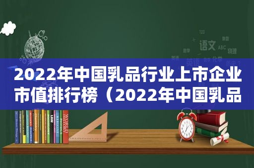 2022年中国乳品行业上市企业市值排行榜（2022年中国乳品行业上市企业市值排行榜最新）