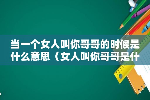 当一个女人叫你哥哥的时候是什么意思（女人叫你哥哥是什么意思）