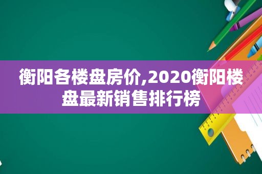 衡阳各楼盘房价,2020衡阳楼盘最新销售排行榜