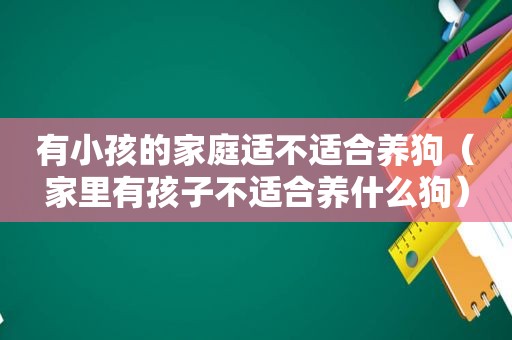 有小孩的家庭适不适合养狗（家里有孩子不适合养什么狗）