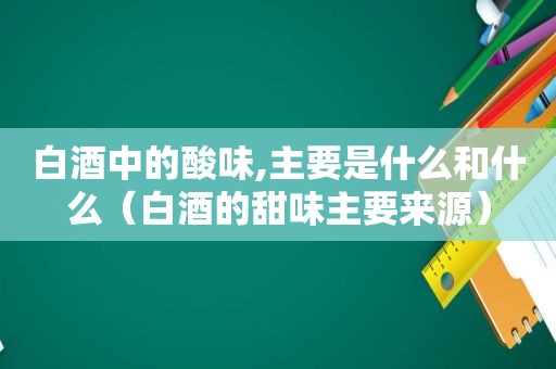 白酒中的酸味,主要是什么和什么（白酒的甜味主要来源）