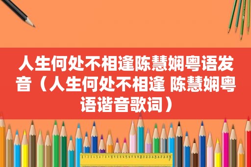 人生何处不相逢陈慧娴粤语发音（人生何处不相逢 陈慧娴粤语谐音歌词）