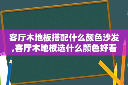 客厅木地板搭配什么颜色沙发,客厅木地板选什么颜色好看