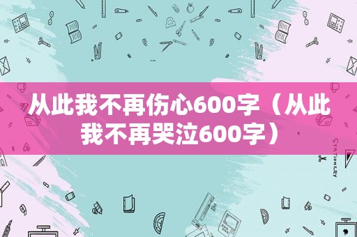 从此我不再伤心600字（从此我不再哭泣600字）