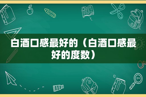 白酒口感最好的（白酒口感最好的度数）