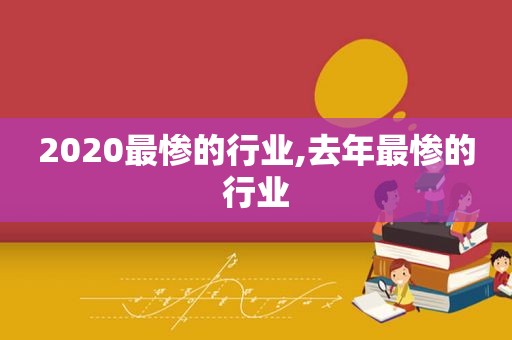 2020最惨的行业,去年最惨的行业