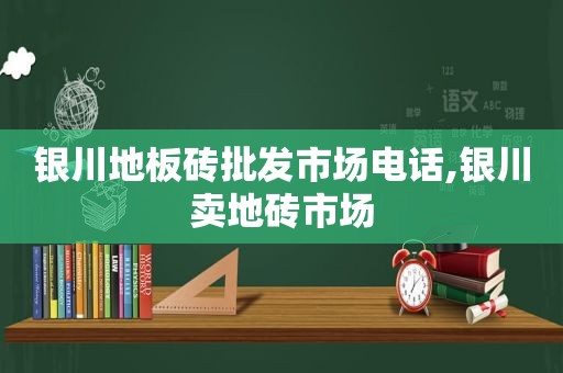 银川地板砖批发市场电话,银川卖地砖市场