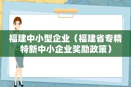 福建中小型企业（福建省专精特新中小企业奖励政策）