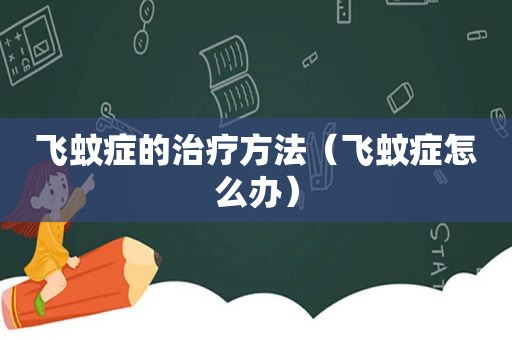 飞蚊症的治疗方法（飞蚊症怎么办）