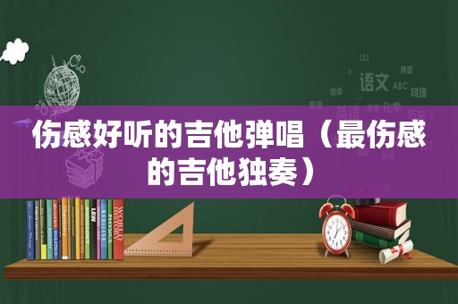 伤感好听的吉他弹唱（最伤感的吉他独奏）