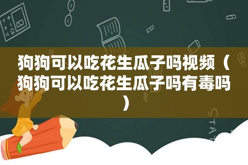 狗狗可以吃花生瓜子吗视频（狗狗可以吃花生瓜子吗有毒吗）