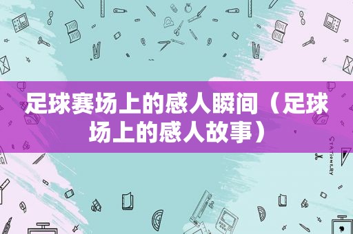 足球赛场上的感人瞬间（足球场上的感人故事）