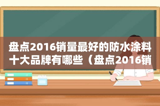 盘点2016销量最好的防水涂料十大品牌有哪些（盘点2016销量最好的防水涂料十大品牌）