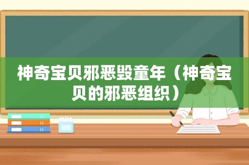 神奇宝贝邪恶毁童年（神奇宝贝的邪恶组织）