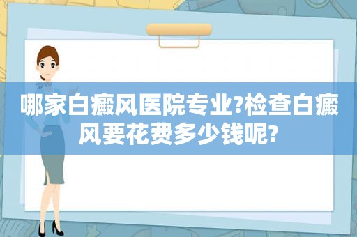 哪家白癜风医院专业?检查白癜风要花费多少钱呢?