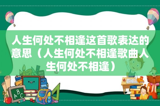 人生何处不相逢这首歌表达的意思（人生何处不相逢歌曲人生何处不相逢）