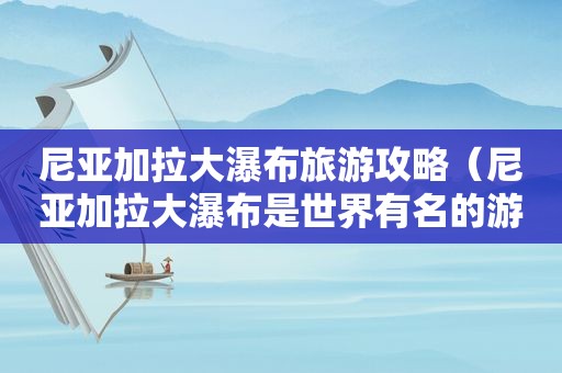 尼亚加拉大瀑布旅游攻略（尼亚加拉大瀑布是世界有名的游览胜地之一）