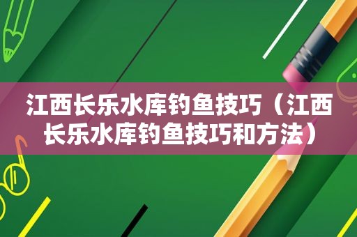 江西长乐水库钓鱼技巧（江西长乐水库钓鱼技巧和方法）