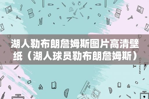 湖人勒布朗詹姆斯图片高清壁纸（湖人球员勒布朗詹姆斯）