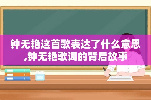 钟无艳这首歌表达了什么意思,钟无艳歌词的背后故事