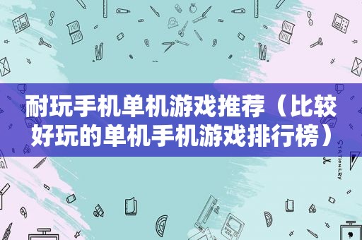 耐玩手机单机游戏推荐（比较好玩的单机手机游戏排行榜）