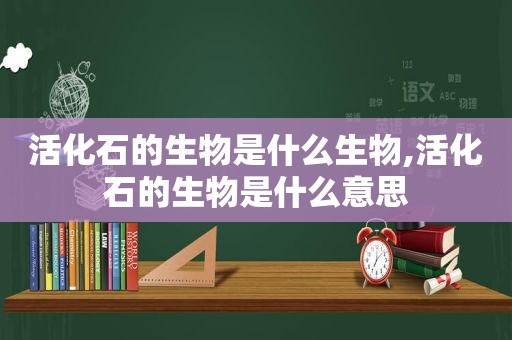 活化石的生物是什么生物,活化石的生物是什么意思