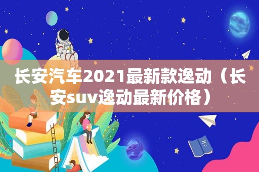 长安汽车2021最新款逸动（长安suv逸动最新价格）