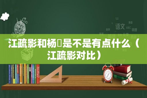 江疏影和杨玏是不是有点什么（江疏影对比）