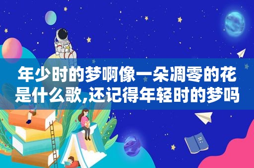 年少时的梦啊像一朵凋零的花是什么歌,还记得年轻时的梦吗?像一朵飘零的花