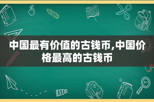 中国最有价值的古钱币,中国价格最高的古钱币