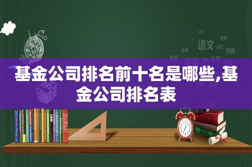 基金公司排名前十名是哪些,基金公司排名表