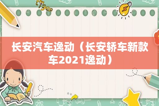 长安汽车逸动（长安轿车新款车2021逸动）