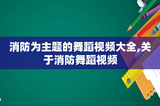 消防为主题的舞蹈视频大全,关于消防舞蹈视频