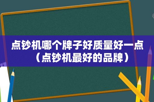 点钞机哪个牌子好质量好一点（点钞机最好的品牌）